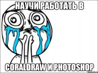 научи работать в coraldraw и photoshop