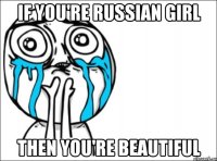 If you're Russian Girl Then you're beautiful