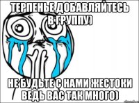 Терпенье Добавляйтесь в группу) Не будьте с нами жестоки ведь вас так много)