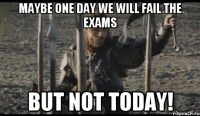 Maybe one day we will fail the exams But Not Today!
