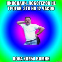 Николаич, лобстеров не трогай, это на 12 часов Пока хлеба вомни