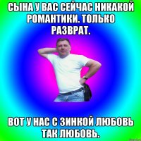 Сына у вас сейчас никакой романтики. Только разврат. Вот у нас с Зинкой любовь так любовь.