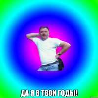  Да я в твои годы!