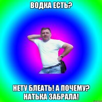 Водка есть? нету блеать! А почему? Натька забрала!