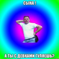 сына ! а ты с девками гуляешь?