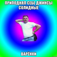 Приподнял себе джинсы солидные Варёнки