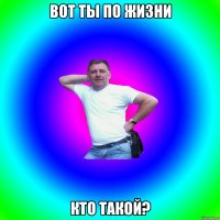 Вот ты по жизни Кто такой?