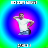 Все Ждут Alien24 Даже Я :)