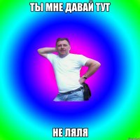 Ты мне давай тут Не ляля