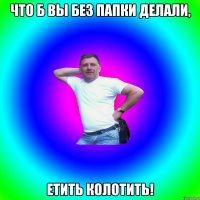 Что б вы без папки делали, етить колотить!