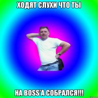 ходят слухи что ты на BOSS'a собрался!!!