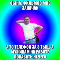 Сына, фильмов мне закачай А то телефон за 8 тыщ, а мужикам на работе показать нечего