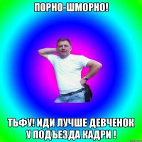 Порно-шморно! Тьфу! иди лучше девченок у подъезда кадри !