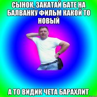 Сынок, закатай бате на балванку фильм какой то новый а то видик чета барахлит