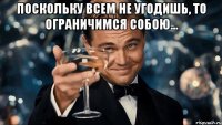 Поскольку всем не угодишь, то ограничимся собою... 