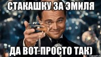 Стакашку за эмиля да вот просто так)