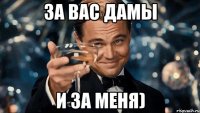 За вас дамы И за меня)