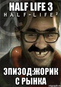 HALF LIFE 3 эпизод:жорик с рынка