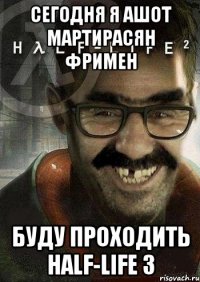 Сегодня я Ашот Мартирасян Фримен буду проходить Half-life 3