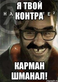 я твой контра карман шманал!