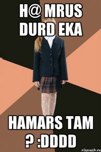 h@ mrus durd eka hamars tam ? :DDDD