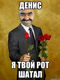 денис я твой рот шатал