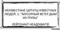 Неизвестные цитаты известных людей: 1. "Мусорный ветер дым из трубы" Лейтенант Неадекват©