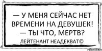 — У меня сейчас нет времени на девушек! — Ты что, мертв? Лейтенант Неадекват©