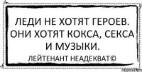 Леди не хотят героев. Они хотят кокса, секса и музыки. Лейтенант Неадекват©