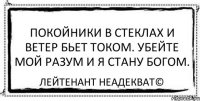 Покойники в стеклах и ветер бьет током. Убейте мой разум и я стану богом. Лейтенант Неадекват©