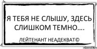 Я тебя не слышу, здесь слишком темно…. Лейтенант Неадекват©