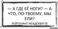 — А где её ноги? — А что, по-твоему, мы ели? Лейтенант Неадекват©