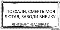 Поехали, смерть моя лютая, заводи бибику. Лейтенант Неадекват©