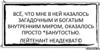 Всё, что мне в ней казалось загадочным и богатым внутренним миром, оказалось просто *банутостью. Лейтенант Неадекват©