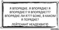 я впорядке. я впорядке! я впорядке!? я впорядке??? впорядке ли я??? боже, в каком я порядке? Лейтенант Неадекват©