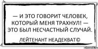 — И это говорит человек, который меня трахнул! — Это был несчастный случай. Лейтенант Неадекват©