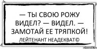 — Ты свою рожу видел? — Видел. — Замотай ее тряпкой! Лейтенант Неадекват©