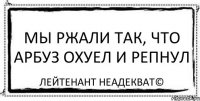 мы ржали так, что арбуз охуел и репнул Лейтенант Неадекват©