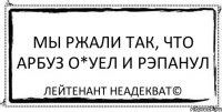 мы ржали так, что арбуз о*уел и рэпанул Лейтенант Неадекват©