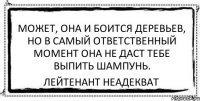 Может, она и боится деревьев, но в самый ответственный момент она не даст тебе выпить шампунь. Лейтенант Неадекват