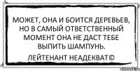 Может, она и боится деревьев, но в самый ответственный момент она не даст тебе выпить шампунь. Лейтенант Неадекват©