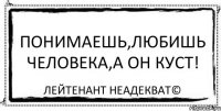 Понимаешь,любишь человека,а он куст! Лейтенант Неадекват©