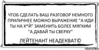 Чтоб сделать Ваш разговор немного приличнее можно выражение "А иди ты на х*й" заменить более мягким "А давай ты сверху" Лейтенант Неадекват©