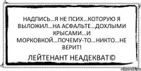 Надпись…Я НЕ ПСИХ…которую я выложил…на асфальте…дохлыми крысами…и морковкой…почему-то…никто…не верит! Лейтенант Неадекват©