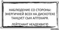 Наблюдение со стороны: энергичней всех на дискотеке танцует сын аптекаря. Лейтенант Неадекват©