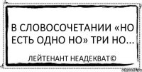 в словосочетании «но есть одно но» три но... Лейтенант Неадекват©