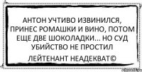 Антон учтиво извинился, принес ромашки и вино, потом еще две шоколадки... но суд убийство не простил Лейтенант Неадекват©