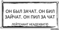 Он был зачат. Он бил зайчат. Он пил за чат Лейтенант Неадекват©