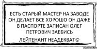 есть старый мастер на заводе он делает все хорошо он даже в паспорте записан олег петрович заебись Лейтенант Неадекват©