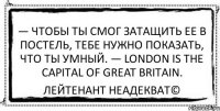 — Чтобы ты смог затащить ее в постель, тебе нужно показать, что ты умный. — London is the capital of Great Britain. Лейтенант Неадекват©